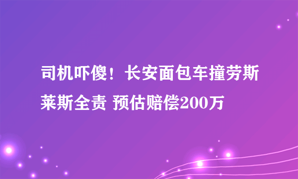 司机吓傻！长安面包车撞劳斯莱斯全责 预估赔偿200万