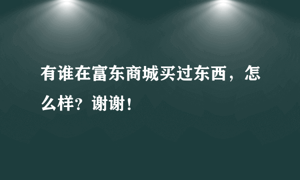 有谁在富东商城买过东西，怎么样？谢谢！