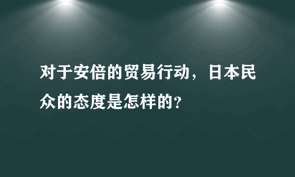 对于安倍的贸易行动，日本民众的态度是怎样的？