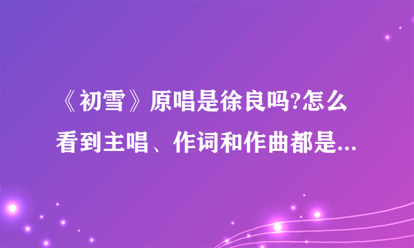 《初雪》原唱是徐良吗?怎么看到主唱、作词和作曲都是徐良的?