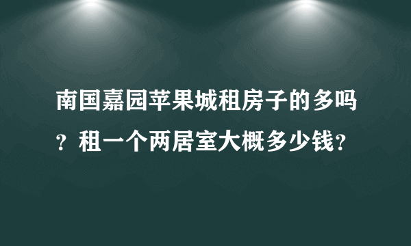 南国嘉园苹果城租房子的多吗？租一个两居室大概多少钱？