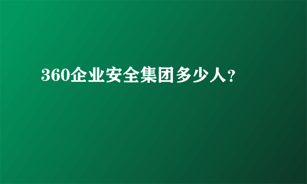 360企业安全集团多少人？