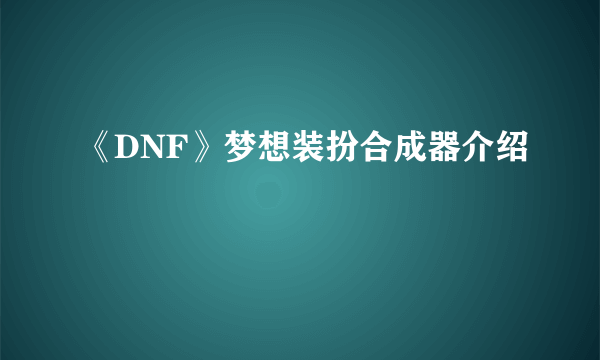 《DNF》梦想装扮合成器介绍