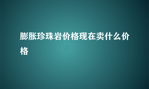 膨胀珍珠岩价格现在卖什么价格