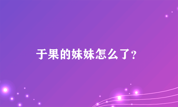 于果的妹妹怎么了？