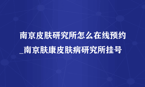 南京皮肤研究所怎么在线预约_南京肤康皮肤病研究所挂号