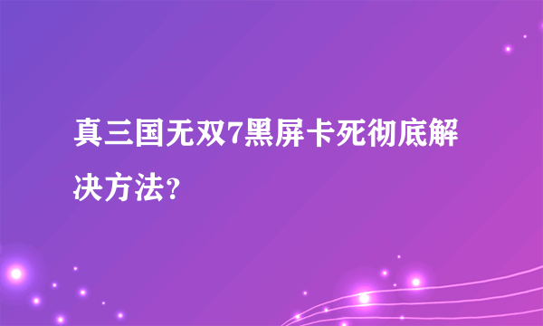 真三国无双7黑屏卡死彻底解决方法？