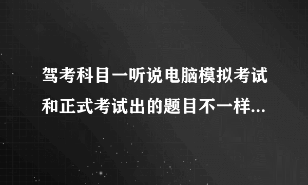 驾考科目一听说电脑模拟考试和正式考试出的题目不一样~~不知道好不好过~~有没什么技巧啊~~