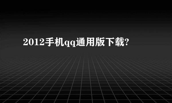 2012手机qq通用版下载?