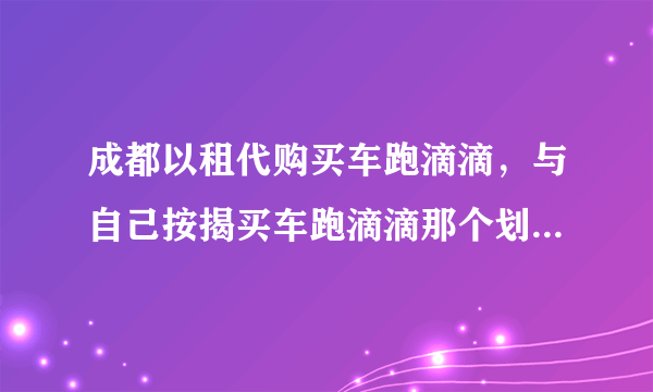 成都以租代购买车跑滴滴，与自己按揭买车跑滴滴那个划算。两者各有哪些优势？