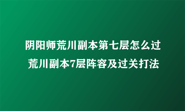 阴阳师荒川副本第七层怎么过 荒川副本7层阵容及过关打法