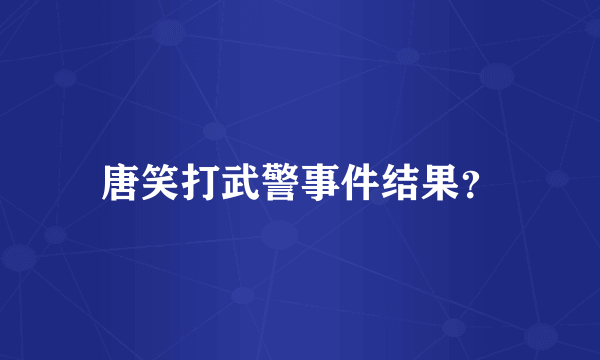 唐笑打武警事件结果？