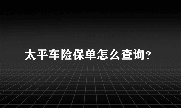 太平车险保单怎么查询？