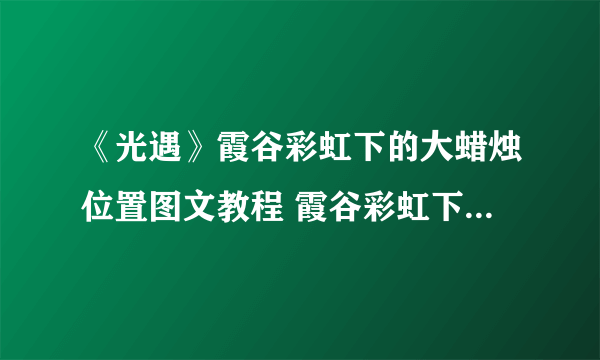 《光遇》霞谷彩虹下的大蜡烛位置图文教程 霞谷彩虹下的大蜡烛在哪里