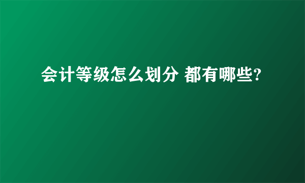 会计等级怎么划分 都有哪些?