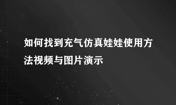 如何找到充气仿真娃娃使用方法视频与图片演示