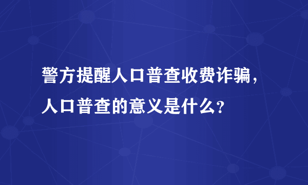 警方提醒人口普查收费诈骗，人口普查的意义是什么？