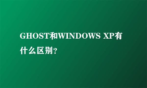 GHOST和WINDOWS XP有什么区别？