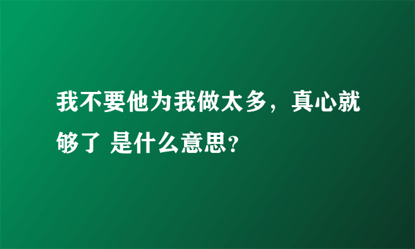 我不要他为我做太多，真心就够了 是什么意思？