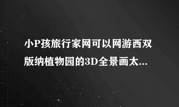 小P孩旅行家网可以网游西双版纳植物园的3D全景画太漂亮，是如何做成的？