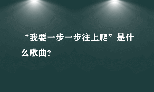 “我要一步一步往上爬”是什么歌曲？