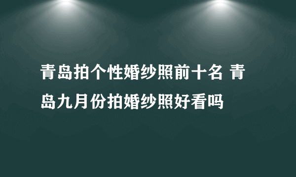 青岛拍个性婚纱照前十名 青岛九月份拍婚纱照好看吗