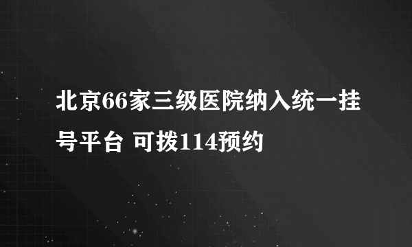 北京66家三级医院纳入统一挂号平台 可拨114预约