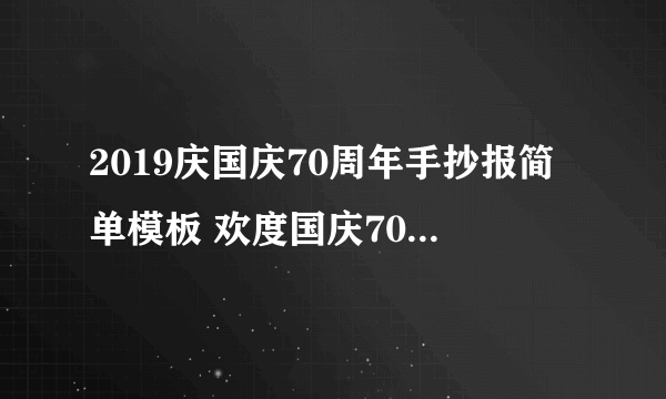 2019庆国庆70周年手抄报简单模板 欢度国庆70周年手抄报内容