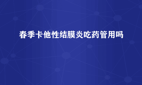 春季卡他性结膜炎吃药管用吗