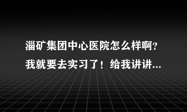 淄矿集团中心医院怎么样啊？我就要去实习了！给我讲讲吧！谢谢了？