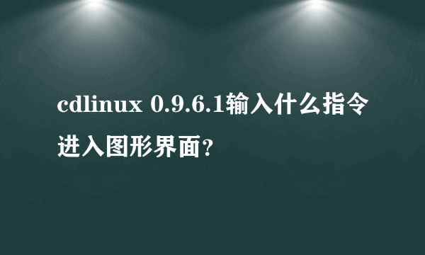 cdlinux 0.9.6.1输入什么指令进入图形界面？