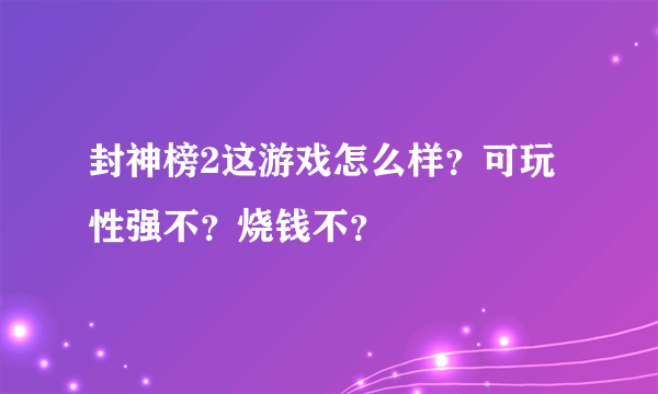 封神榜2这游戏怎么样？可玩性强不？烧钱不？