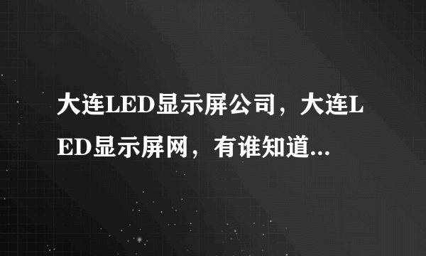 大连LED显示屏公司，大连LED显示屏网，有谁知道这方面的信息，谢谢！