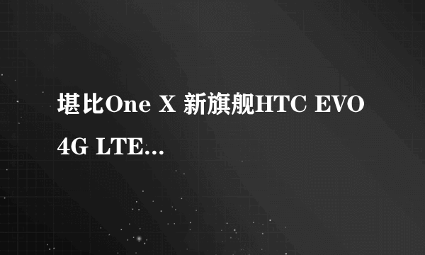 堪比One X 新旗舰HTC EVO 4G LTE样张出炉