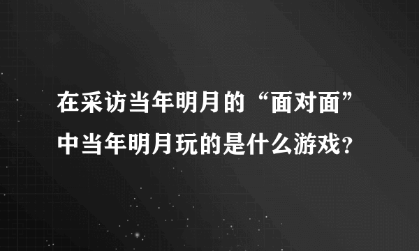 在采访当年明月的“面对面”中当年明月玩的是什么游戏？