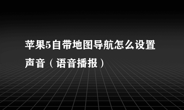 苹果5自带地图导航怎么设置声音（语音播报）