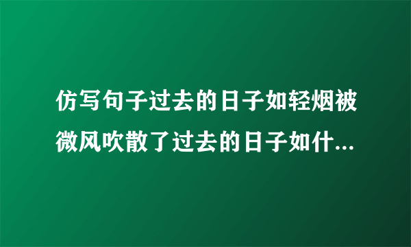 仿写句子过去的日子如轻烟被微风吹散了过去的日子如什么过去的日子如什么仿写