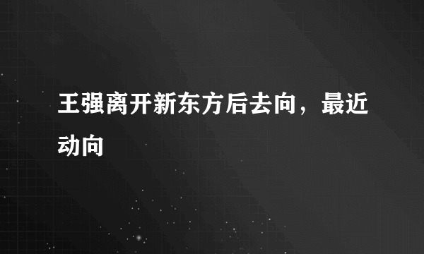 王强离开新东方后去向，最近动向