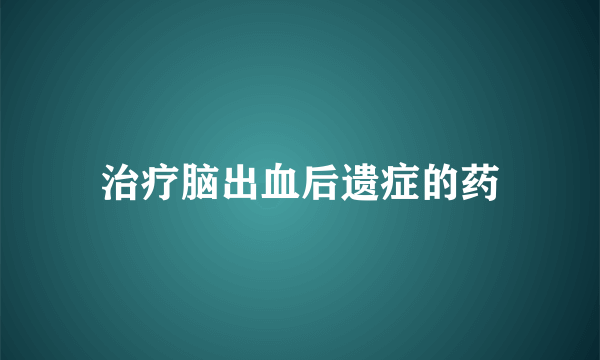 治疗脑出血后遗症的药