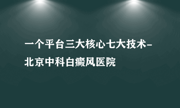 一个平台三大核心七大技术-北京中科白癜风医院