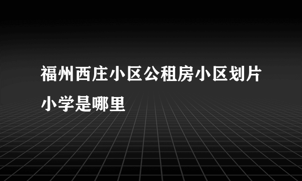 福州西庄小区公租房小区划片小学是哪里