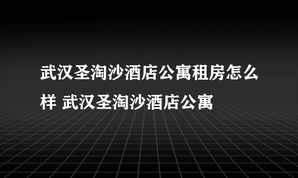 武汉圣淘沙酒店公寓租房怎么样 武汉圣淘沙酒店公寓