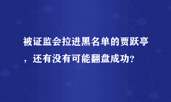 被证监会拉进黑名单的贾跃亭，还有没有可能翻盘成功？