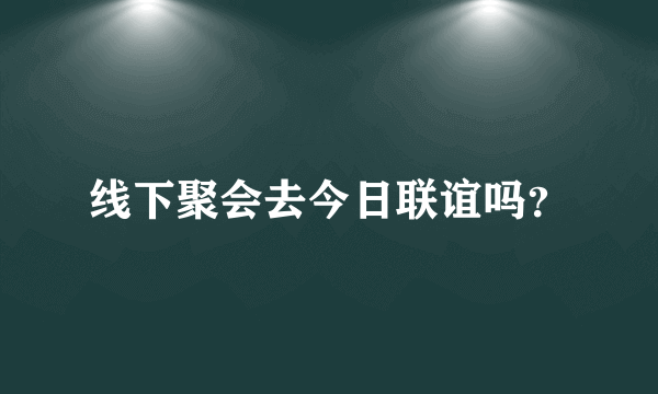 线下聚会去今日联谊吗？