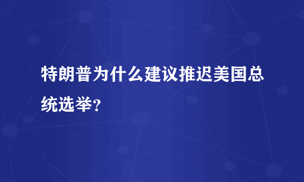 特朗普为什么建议推迟美国总统选举？