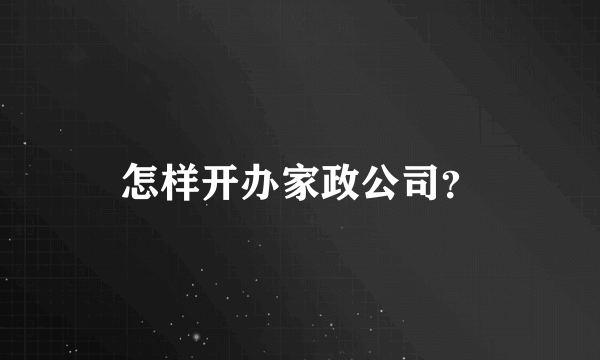 怎样开办家政公司？