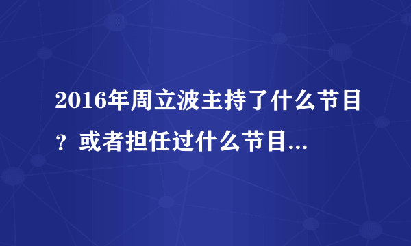 2016年周立波主持了什么节目？或者担任过什么节目的评委？