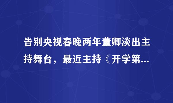 告别央视春晚两年董卿淡出主持舞台，最近主持《开学第一课》你觉得怎么样？