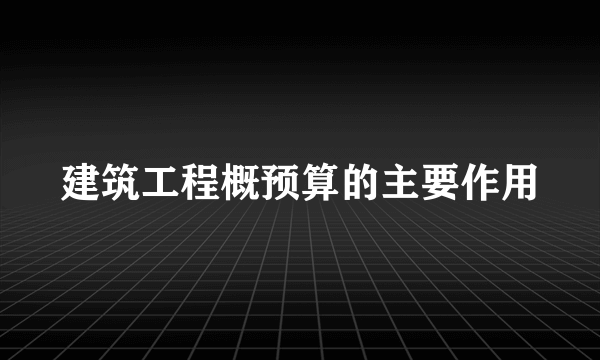 建筑工程概预算的主要作用