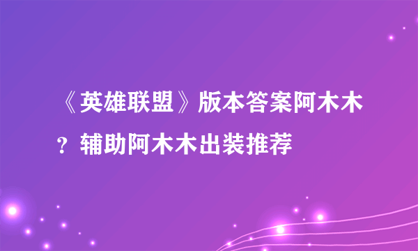 《英雄联盟》版本答案阿木木？辅助阿木木出装推荐